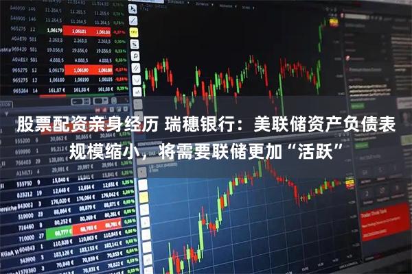 股票配资亲身经历 瑞穗银行：美联储资产负债表规模缩小，将需要联储更加“活跃”