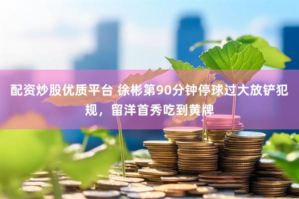 配资炒股优质平台 徐彬第90分钟停球过大放铲犯规，留洋首秀吃到黄牌