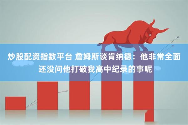 炒股配资指数平台 詹姆斯谈肯纳德：他非常全面 还没问他打破我高中纪录的事呢