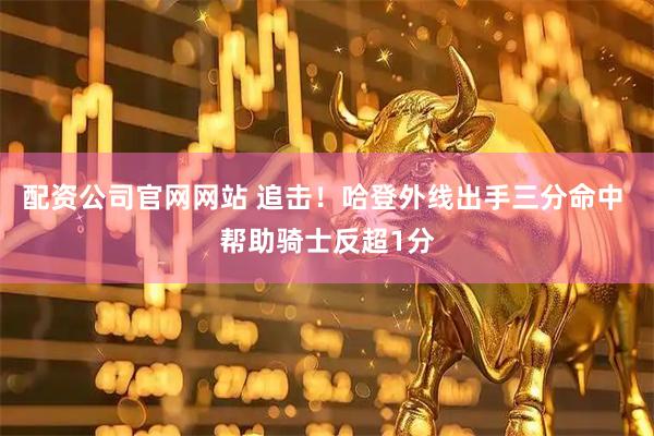 配资公司官网网站 追击！哈登外线出手三分命中 帮助骑士反超1分