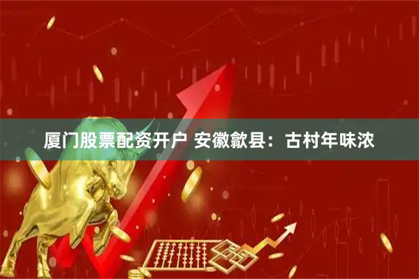 厦门股票配资开户 安徽歙县：古村年味浓