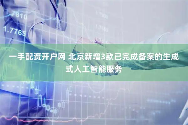 一手配资开户网 北京新增3款已完成备案的生成式人工智能服务