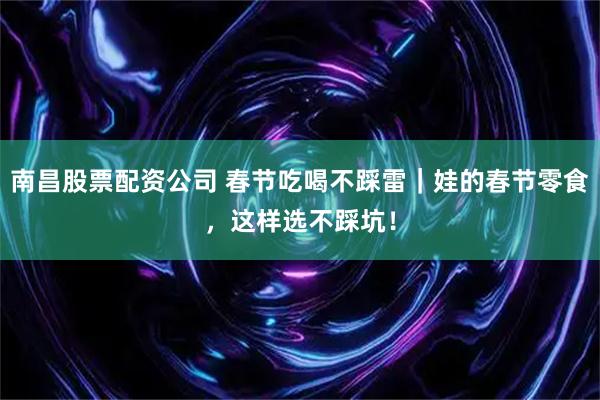 南昌股票配资公司 春节吃喝不踩雷｜娃的春节零食，这样选不踩坑！