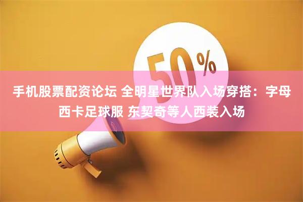 手机股票配资论坛 全明星世界队入场穿搭：字母西卡足球服 东契奇等人西装入场