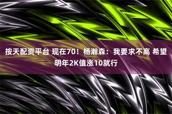 按天配资平台 现在70！杨瀚森：我要求不高 希望明年2K值涨10就行