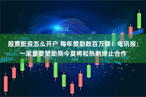 股票配资怎么开户 每年赞助数百万镑！电讯报：一家重要赞助商今夏将和热刺终止合作