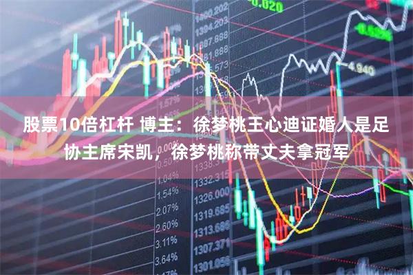 股票10倍杠杆 博主：徐梦桃王心迪证婚人是足协主席宋凯，徐梦桃称带丈夫拿冠军