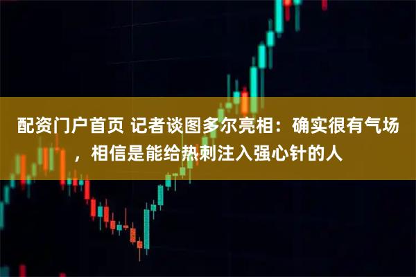 配资门户首页 记者谈图多尔亮相：确实很有气场，相信是能给热刺注入强心针的人