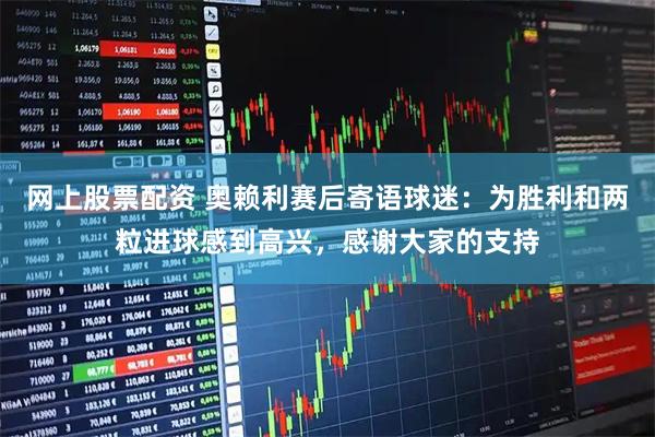 网上股票配资 奥赖利赛后寄语球迷：为胜利和两粒进球感到高兴，感谢大家的支持