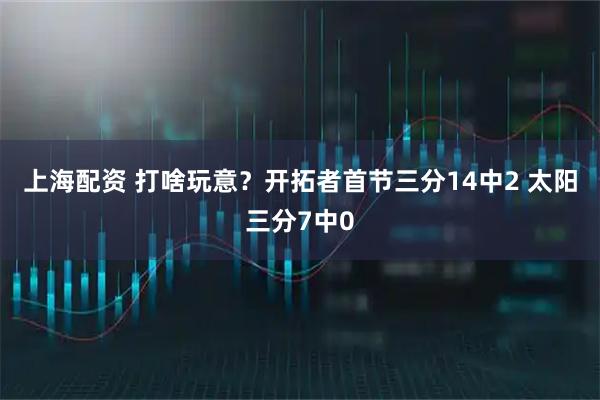 上海配资 打啥玩意？开拓者首节三分14中2 太阳三分7中0