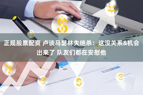 正规股票配资 卢谈马瑟林失绝杀：这没关系&机会出来了 队友们都在安慰他