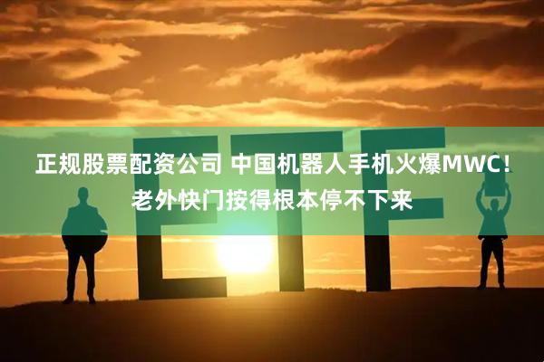 正规股票配资公司 中国机器人手机火爆MWC！老外快门按得根本停不下来