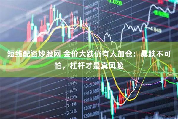 短线配资炒股网 金价大跌仍有人加仓：暴跌不可怕，杠杆才是真风险