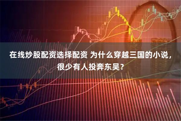在线炒股配资选择配资 为什么穿越三国的小说，很少有人投奔东吴？