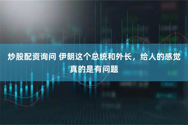 炒股配资询问 伊朗这个总统和外长，给人的感觉真的是有问题