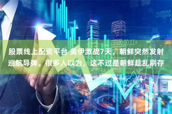 股票线上配资平台 美伊激战7天，朝鲜突然发射巡航导弹。很多人以为，这不过是朝鲜趁乱刷存