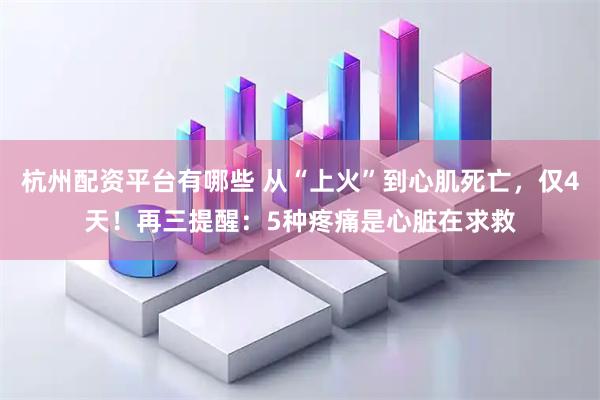 杭州配资平台有哪些 从“上火”到心肌死亡，仅4天！再三提醒：5种疼痛是心脏在求救
