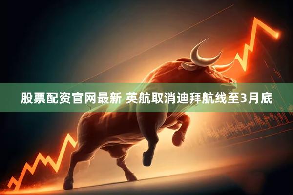 股票配资官网最新 英航取消迪拜航线至3月底