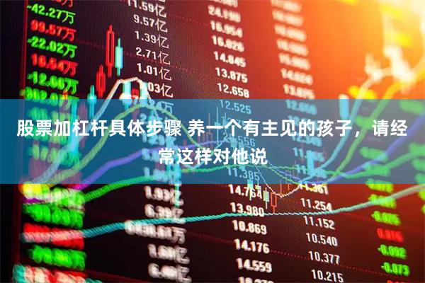 股票加杠杆具体步骤 养一个有主见的孩子，请经常这样对他说