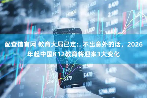 配查信官网 教育大局已定：不出意外的话，2026年起中国K12教育将迎来3大变化