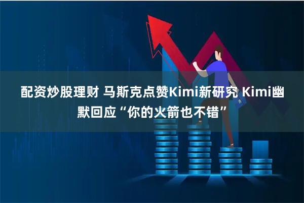配资炒股理财 马斯克点赞Kimi新研究 Kimi幽默回应“你的火箭也不错”
