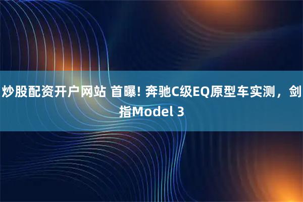 炒股配资开户网站 首曝! 奔驰C级EQ原型车实测，剑指Model 3