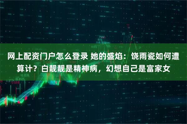 网上配资门户怎么登录 她的盛焰：饶雨瓷如何遭算计？白靓靓是精神病，幻想自己是富家女