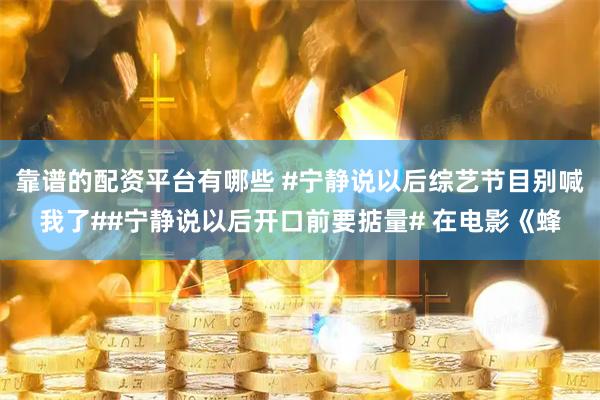 靠谱的配资平台有哪些 #宁静说以后综艺节目别喊我了##宁静说以后开口前要掂量# 在电影《蜂