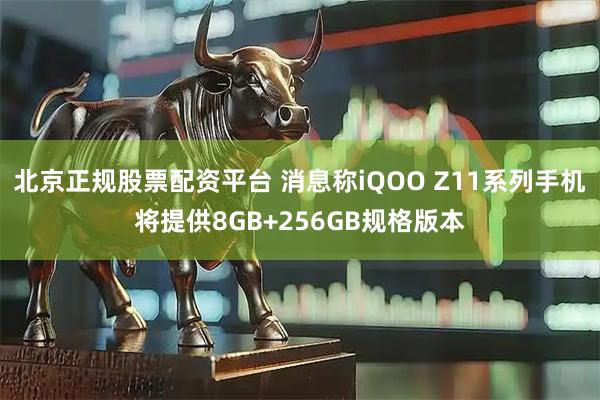 北京正规股票配资平台 消息称iQOO Z11系列手机将提供8GB+256GB规格版本