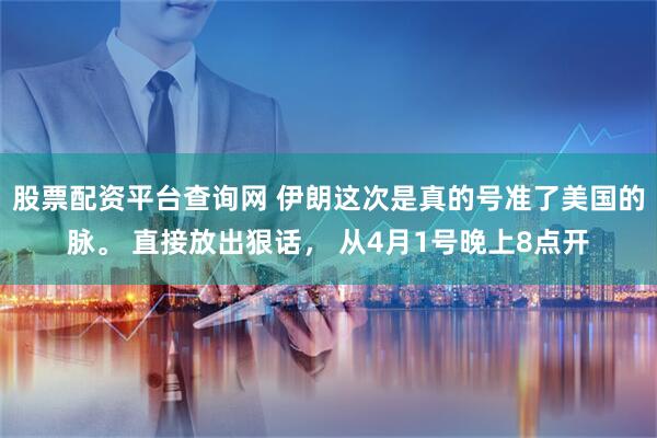 股票配资平台查询网 伊朗这次是真的号准了美国的脉。 直接放出狠话， 从4月1号晚上8点开