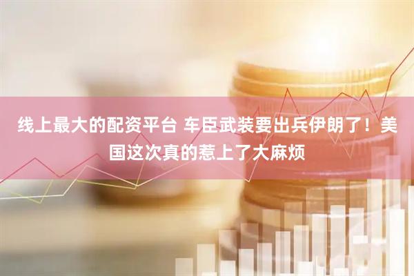 线上最大的配资平台 车臣武装要出兵伊朗了！美国这次真的惹上了大麻烦
