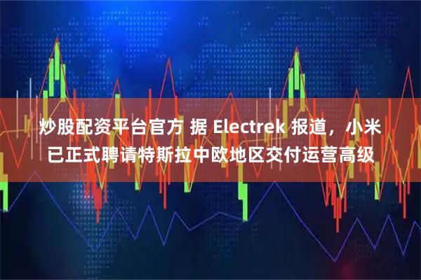 炒股配资平台官方 据 Electrek 报道，小米已正式聘请特斯拉中欧地区交付运营高级