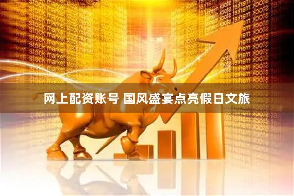 网上配资账号 国风盛宴点亮假日文旅