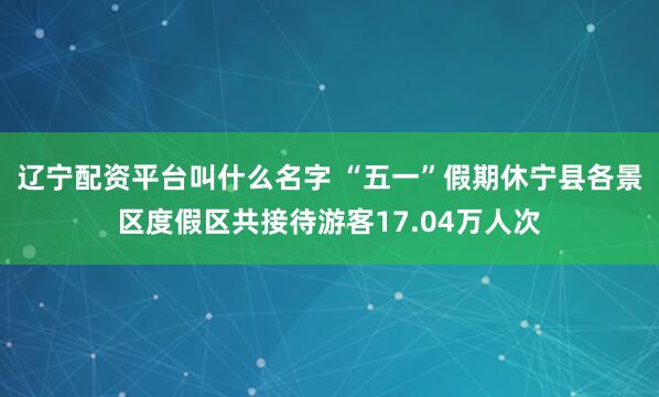 辽宁配资平台叫什么名字 “五一”假期休宁县各景区度假区共接待游客17.04万人次