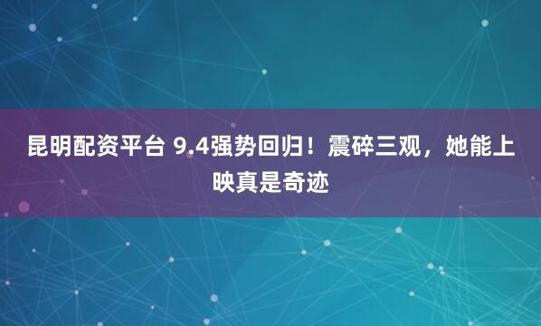 昆明配资平台 9.4强势回归！震碎三观，她能上映真是奇迹