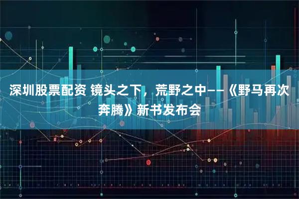 深圳股票配资 镜头之下，荒野之中——《野马再次奔腾》新书发布会